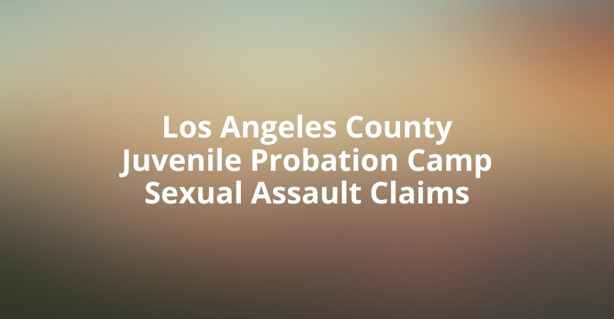 Los Angeles County Juvenile Probation Camp Sexual Assault Claims