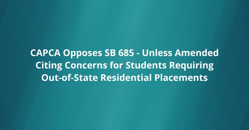 CAPCA Opposes SB 685 Unless Amended, Citing Concerns for Students Requiring Out-of-State Residential Placements CAPCA Opposes SB 685 Unless Amended, Citing Concerns for Students Requiring Out-of-State Residential Placements